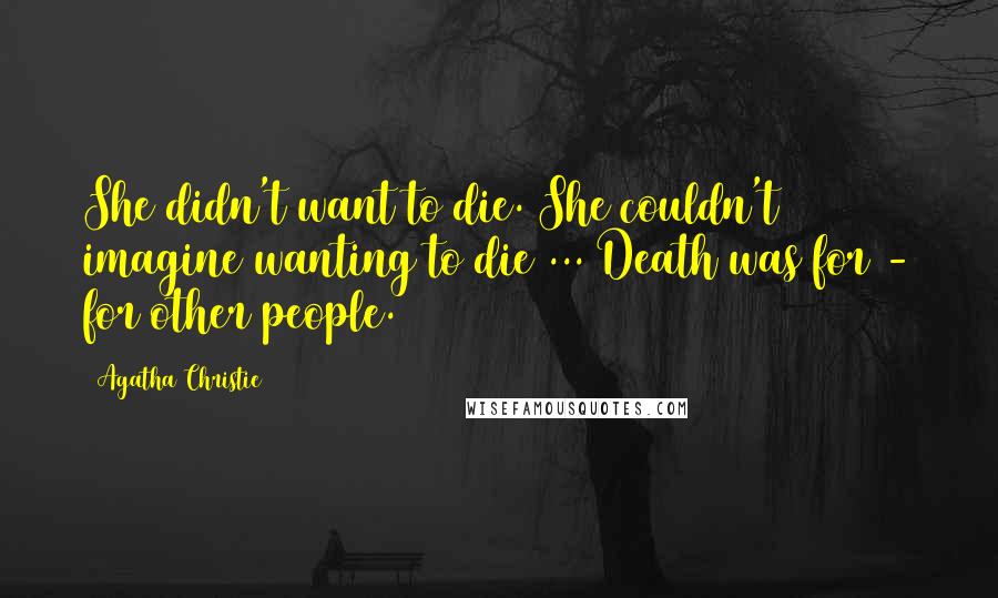 Agatha Christie Quotes: She didn't want to die. She couldn't imagine wanting to die ... Death was for - for other people.