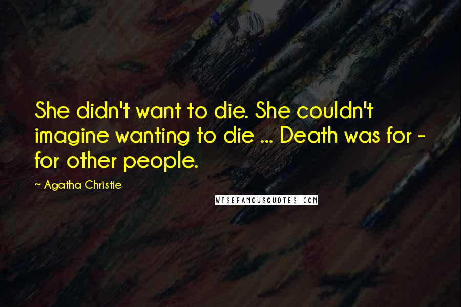 Agatha Christie Quotes: She didn't want to die. She couldn't imagine wanting to die ... Death was for - for other people.