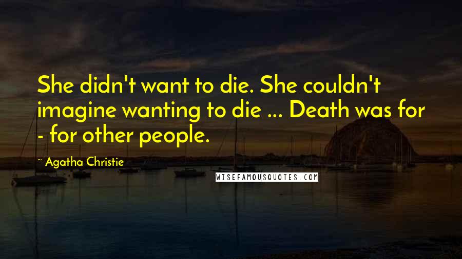 Agatha Christie Quotes: She didn't want to die. She couldn't imagine wanting to die ... Death was for - for other people.