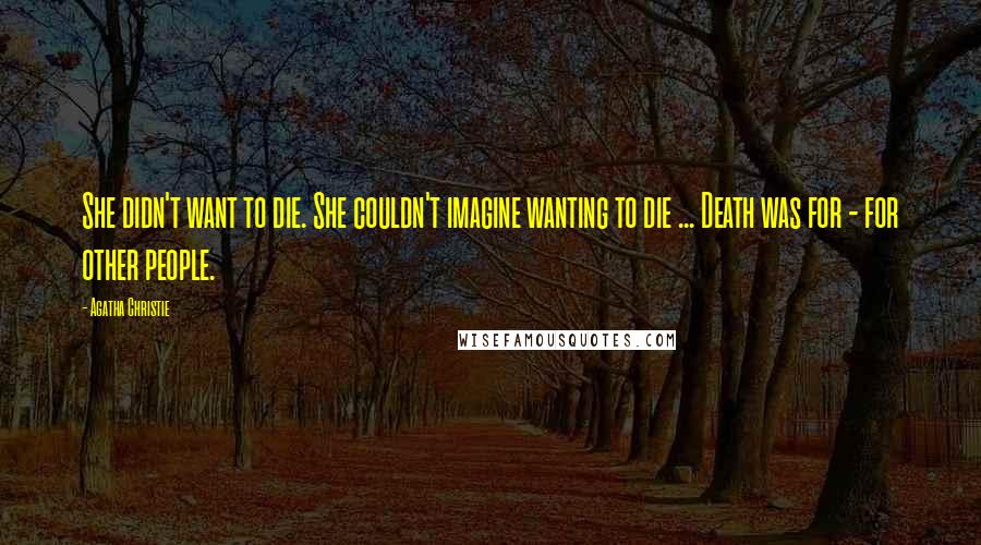 Agatha Christie Quotes: She didn't want to die. She couldn't imagine wanting to die ... Death was for - for other people.