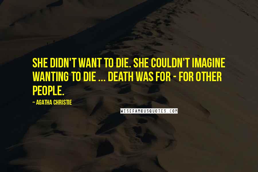 Agatha Christie Quotes: She didn't want to die. She couldn't imagine wanting to die ... Death was for - for other people.