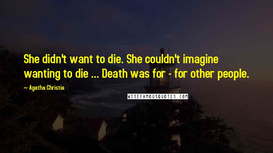 Agatha Christie Quotes: She didn't want to die. She couldn't imagine wanting to die ... Death was for - for other people.