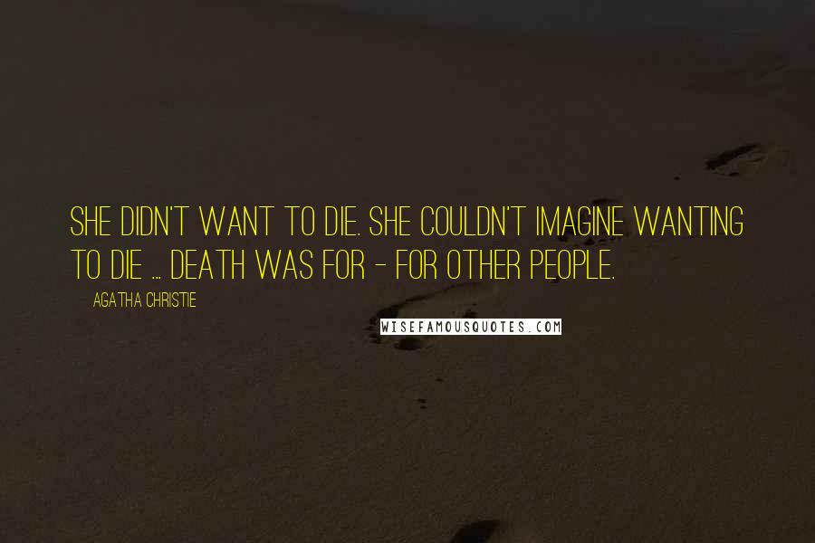 Agatha Christie Quotes: She didn't want to die. She couldn't imagine wanting to die ... Death was for - for other people.