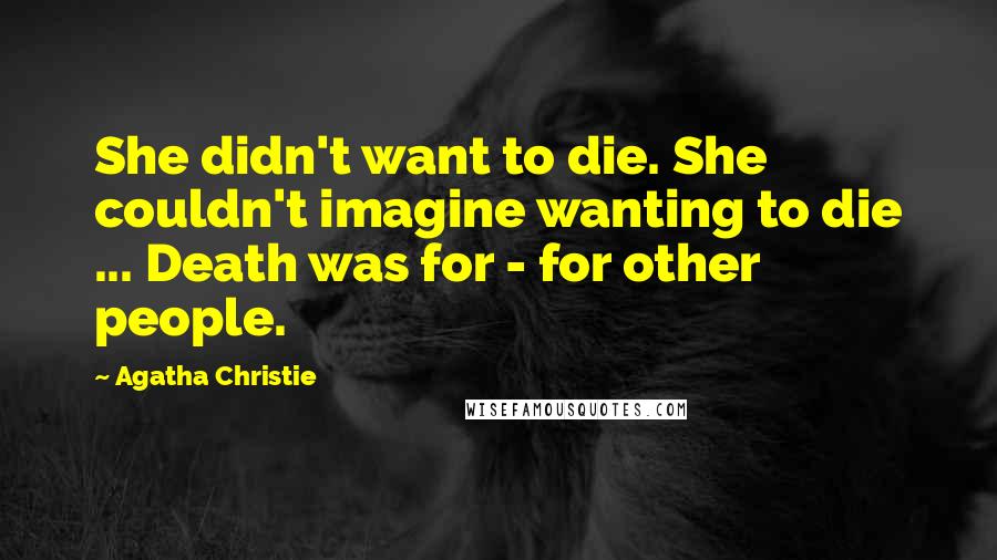 Agatha Christie Quotes: She didn't want to die. She couldn't imagine wanting to die ... Death was for - for other people.