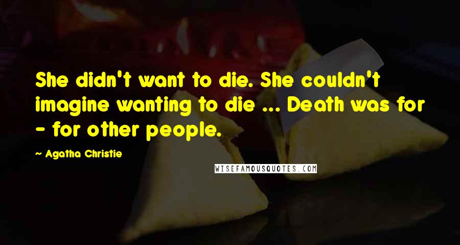 Agatha Christie Quotes: She didn't want to die. She couldn't imagine wanting to die ... Death was for - for other people.