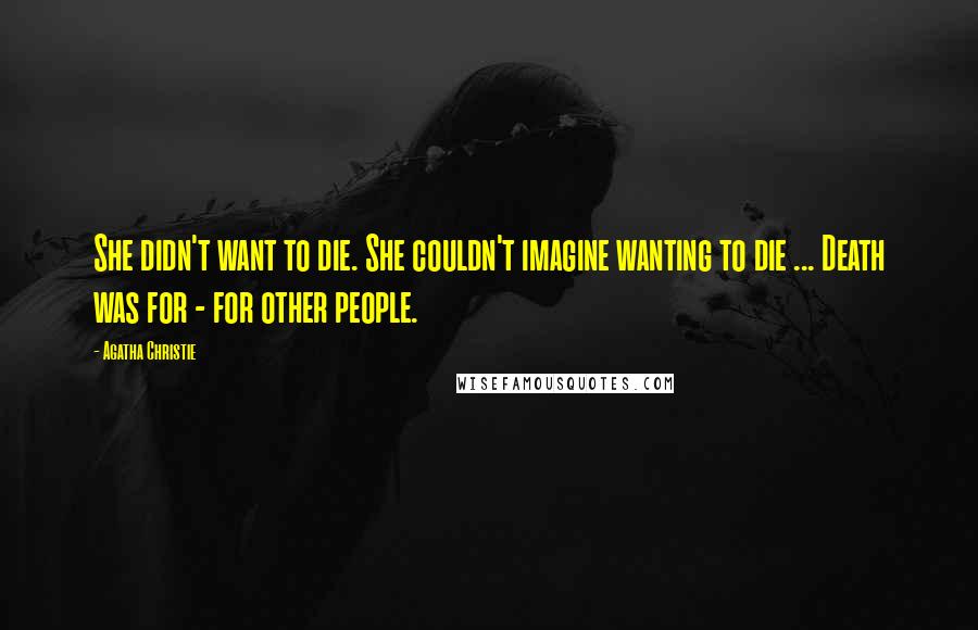 Agatha Christie Quotes: She didn't want to die. She couldn't imagine wanting to die ... Death was for - for other people.