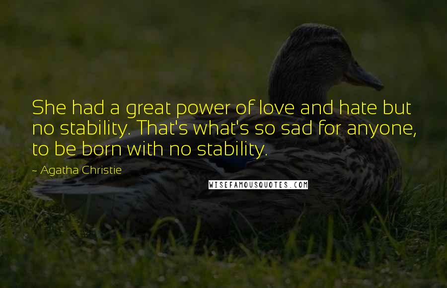 Agatha Christie Quotes: She had a great power of love and hate but no stability. That's what's so sad for anyone, to be born with no stability.