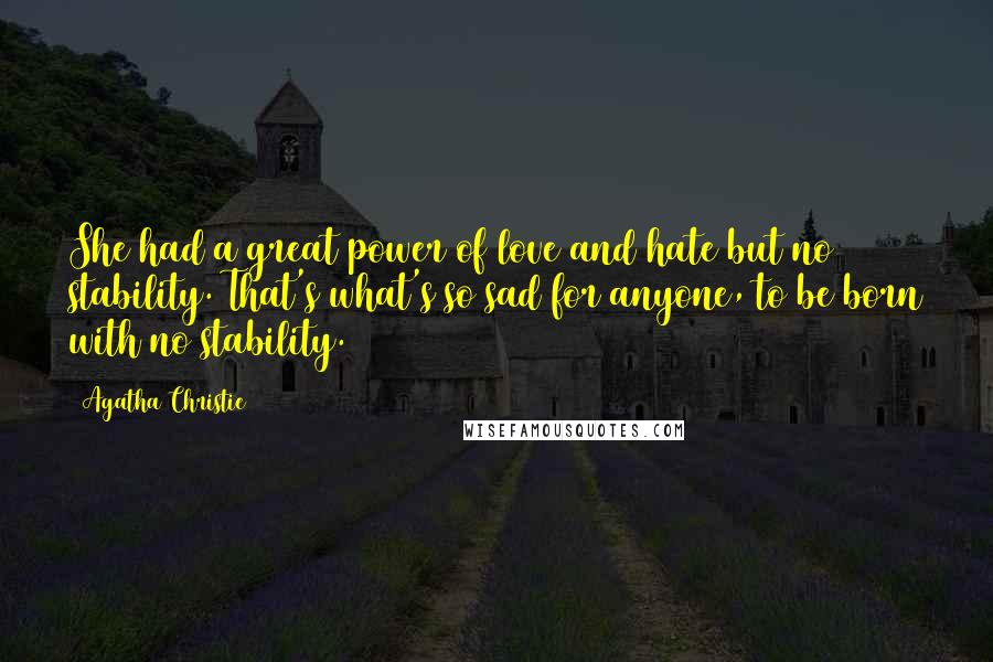 Agatha Christie Quotes: She had a great power of love and hate but no stability. That's what's so sad for anyone, to be born with no stability.