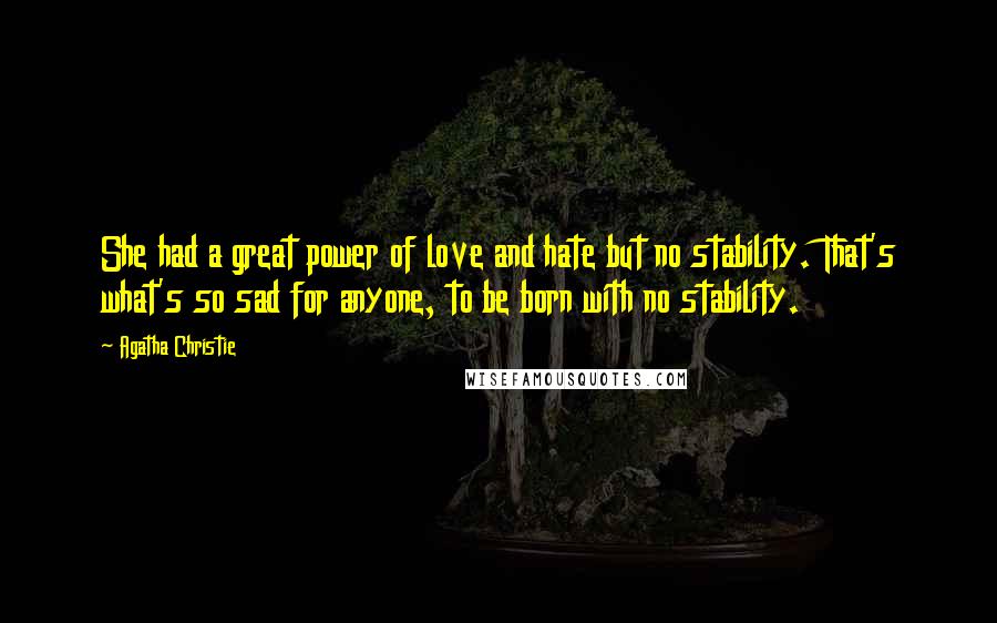 Agatha Christie Quotes: She had a great power of love and hate but no stability. That's what's so sad for anyone, to be born with no stability.