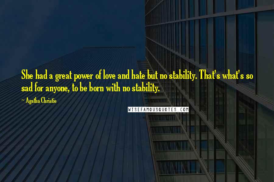 Agatha Christie Quotes: She had a great power of love and hate but no stability. That's what's so sad for anyone, to be born with no stability.