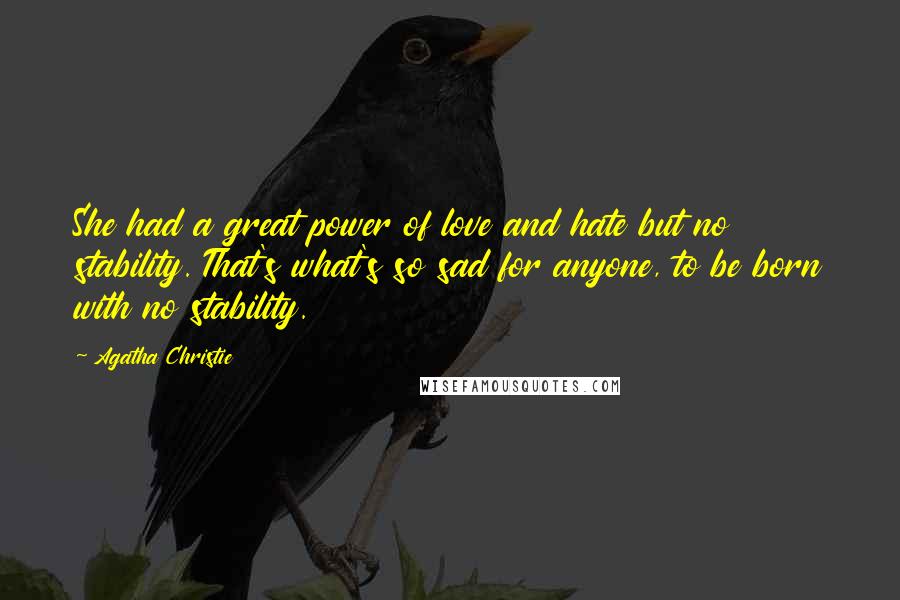 Agatha Christie Quotes: She had a great power of love and hate but no stability. That's what's so sad for anyone, to be born with no stability.