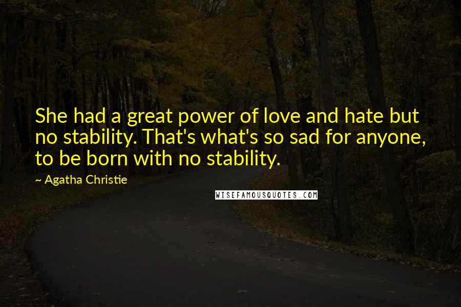 Agatha Christie Quotes: She had a great power of love and hate but no stability. That's what's so sad for anyone, to be born with no stability.