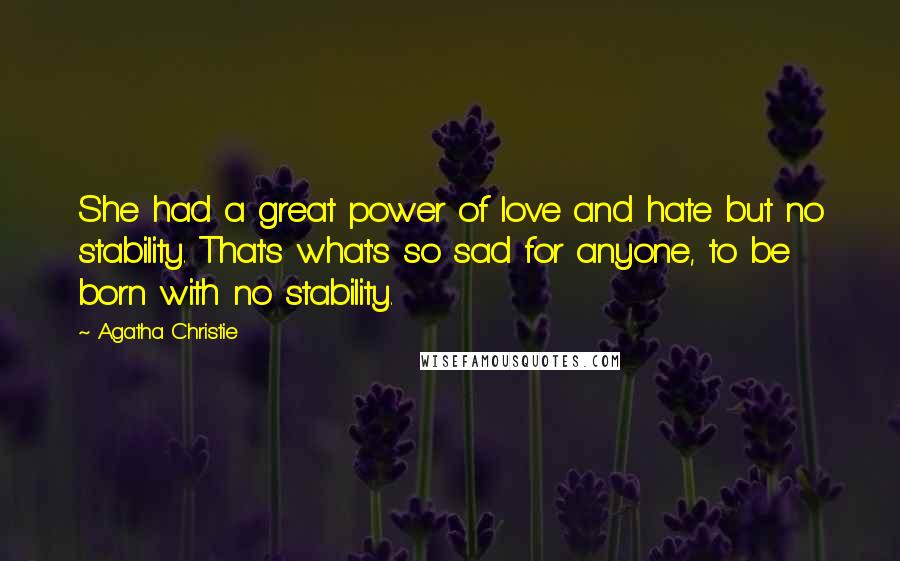 Agatha Christie Quotes: She had a great power of love and hate but no stability. That's what's so sad for anyone, to be born with no stability.