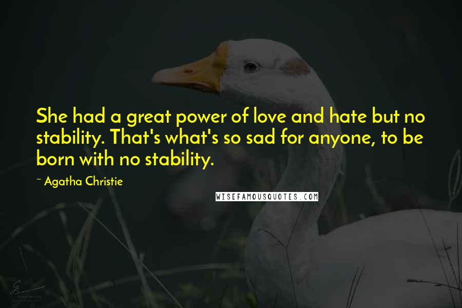 Agatha Christie Quotes: She had a great power of love and hate but no stability. That's what's so sad for anyone, to be born with no stability.