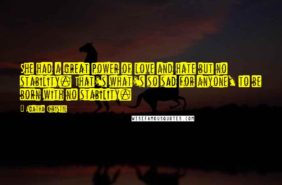 Agatha Christie Quotes: She had a great power of love and hate but no stability. That's what's so sad for anyone, to be born with no stability.