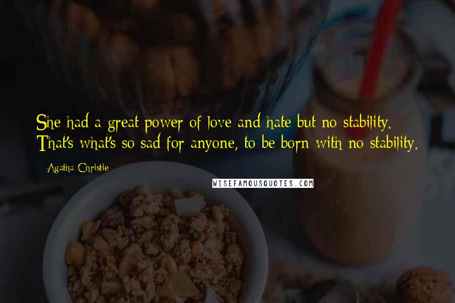 Agatha Christie Quotes: She had a great power of love and hate but no stability. That's what's so sad for anyone, to be born with no stability.