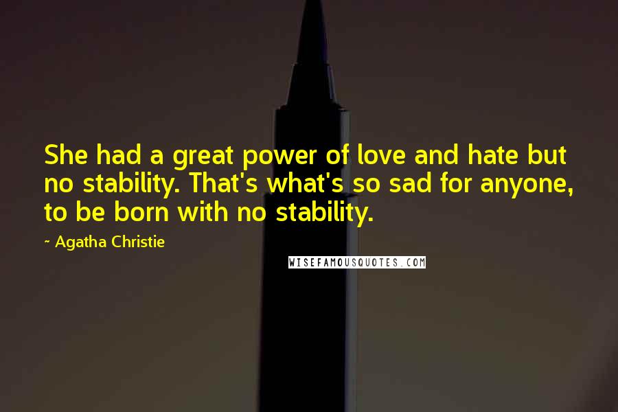 Agatha Christie Quotes: She had a great power of love and hate but no stability. That's what's so sad for anyone, to be born with no stability.