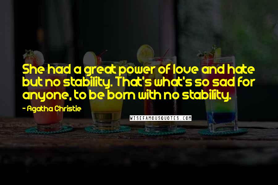 Agatha Christie Quotes: She had a great power of love and hate but no stability. That's what's so sad for anyone, to be born with no stability.