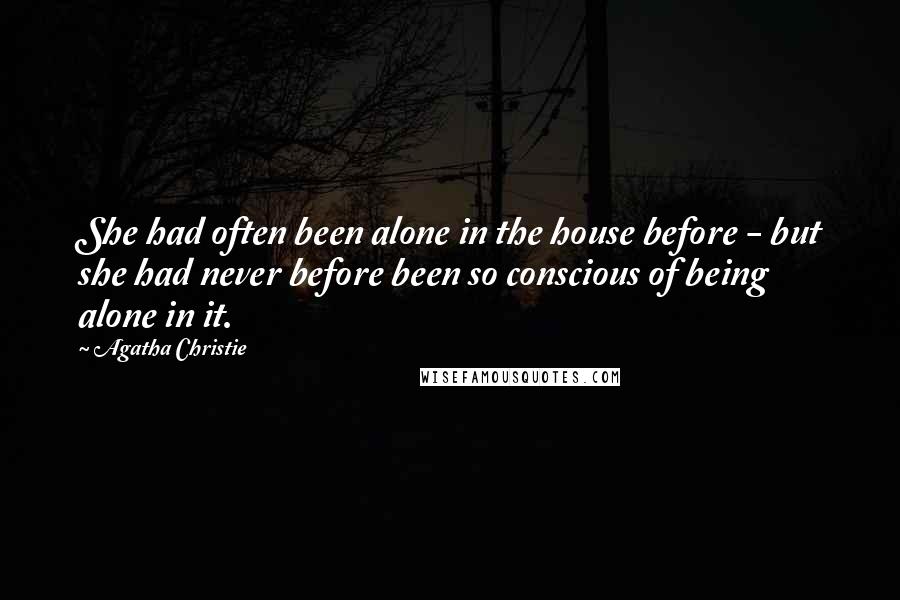 Agatha Christie Quotes: She had often been alone in the house before - but she had never before been so conscious of being alone in it.