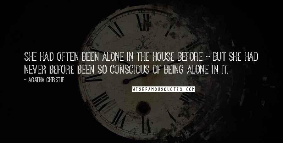 Agatha Christie Quotes: She had often been alone in the house before - but she had never before been so conscious of being alone in it.
