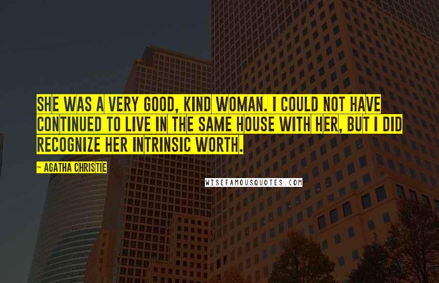 Agatha Christie Quotes: She was a very good, kind woman. I could not have continued to live in the same house with her, but I did recognize her intrinsic worth.