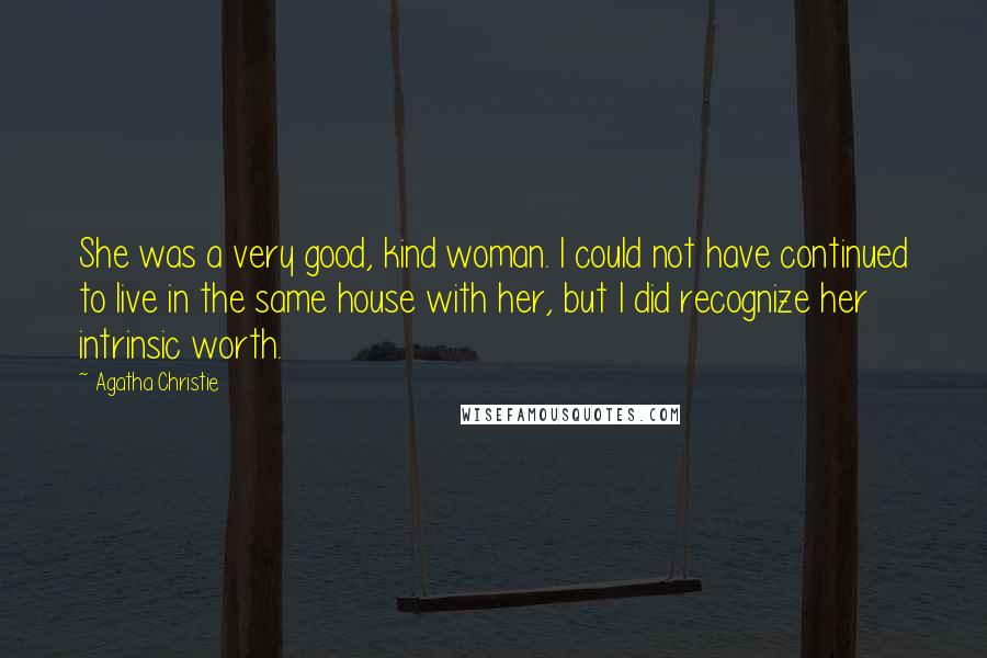 Agatha Christie Quotes: She was a very good, kind woman. I could not have continued to live in the same house with her, but I did recognize her intrinsic worth.