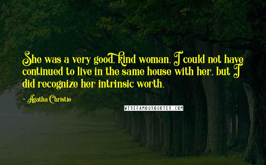 Agatha Christie Quotes: She was a very good, kind woman. I could not have continued to live in the same house with her, but I did recognize her intrinsic worth.
