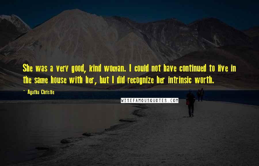 Agatha Christie Quotes: She was a very good, kind woman. I could not have continued to live in the same house with her, but I did recognize her intrinsic worth.