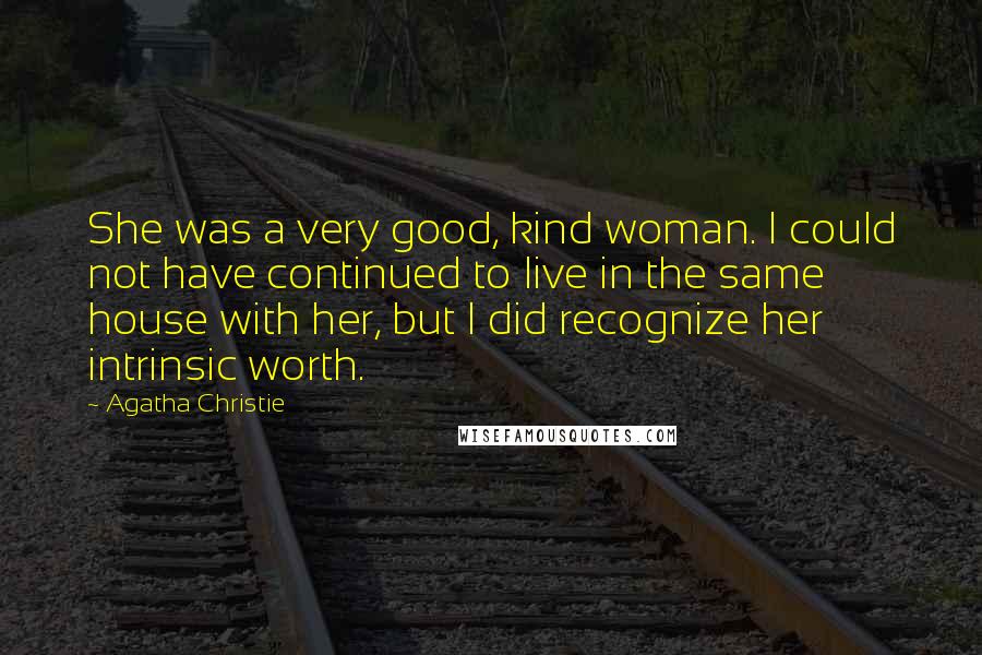 Agatha Christie Quotes: She was a very good, kind woman. I could not have continued to live in the same house with her, but I did recognize her intrinsic worth.