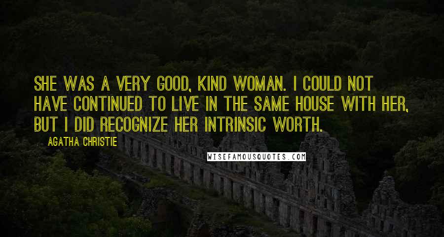 Agatha Christie Quotes: She was a very good, kind woman. I could not have continued to live in the same house with her, but I did recognize her intrinsic worth.