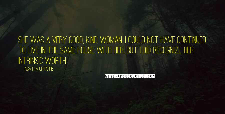 Agatha Christie Quotes: She was a very good, kind woman. I could not have continued to live in the same house with her, but I did recognize her intrinsic worth.