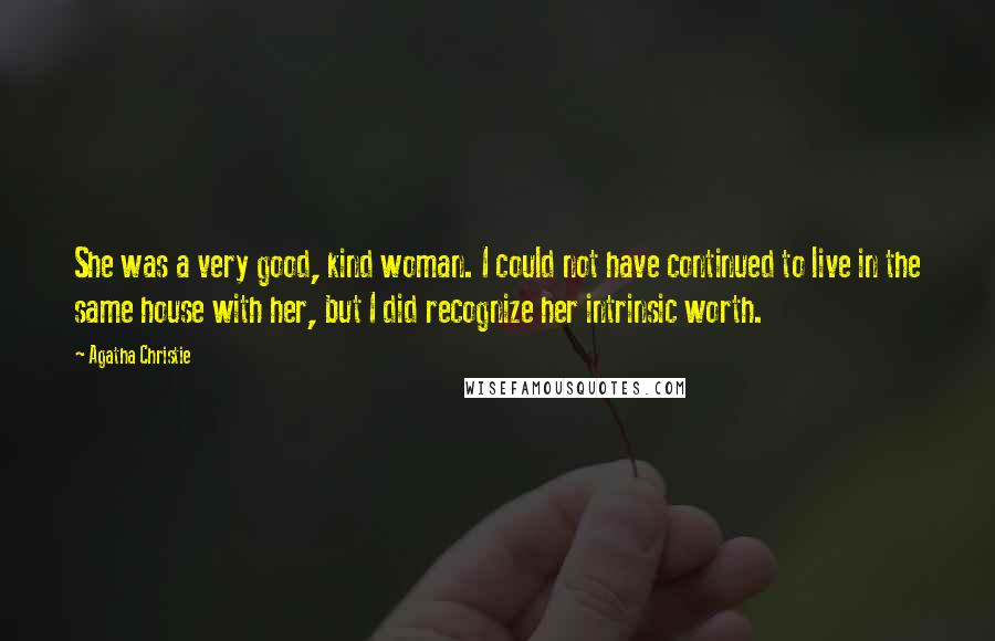 Agatha Christie Quotes: She was a very good, kind woman. I could not have continued to live in the same house with her, but I did recognize her intrinsic worth.