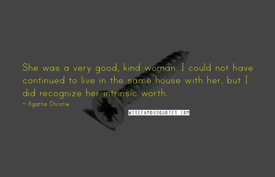 Agatha Christie Quotes: She was a very good, kind woman. I could not have continued to live in the same house with her, but I did recognize her intrinsic worth.