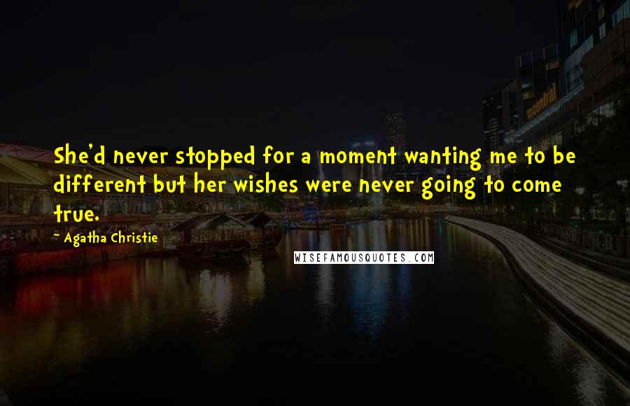Agatha Christie Quotes: She'd never stopped for a moment wanting me to be different but her wishes were never going to come true.
