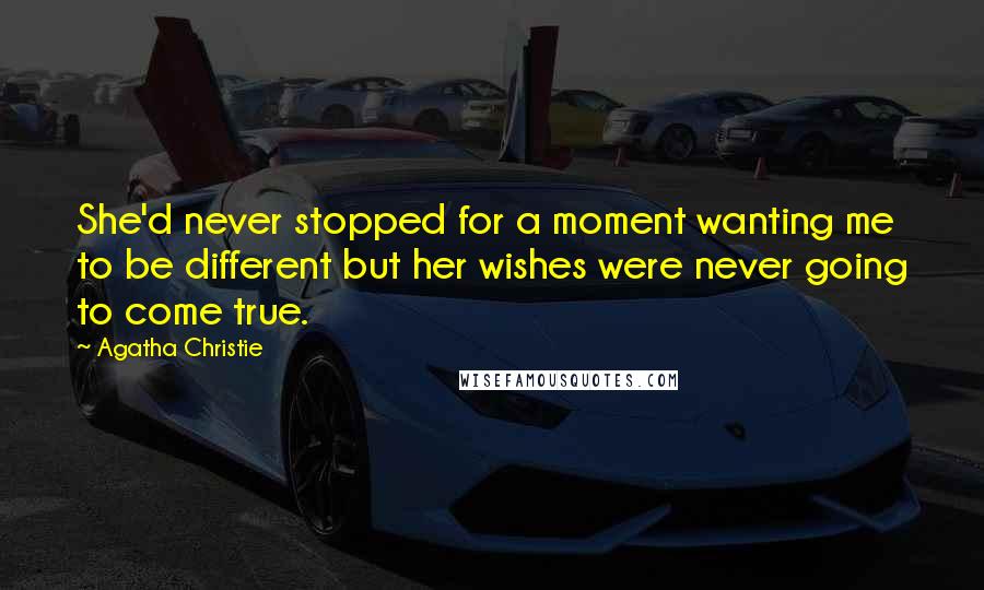 Agatha Christie Quotes: She'd never stopped for a moment wanting me to be different but her wishes were never going to come true.