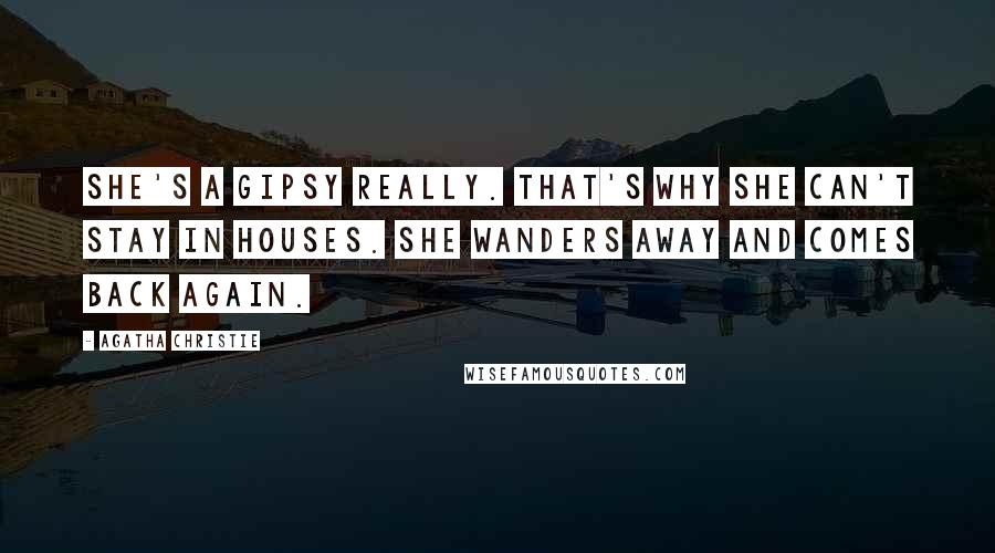 Agatha Christie Quotes: She's a gipsy really. That's why she can't stay in houses. She wanders away and comes back again.