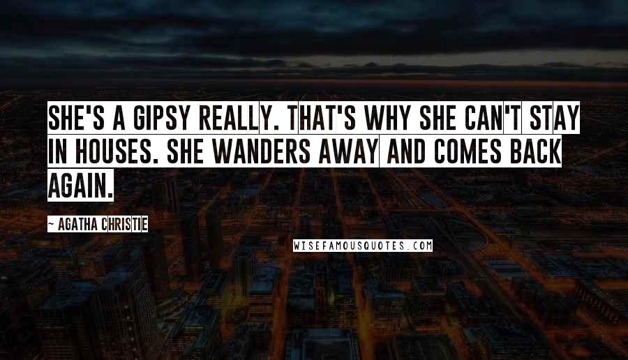 Agatha Christie Quotes: She's a gipsy really. That's why she can't stay in houses. She wanders away and comes back again.