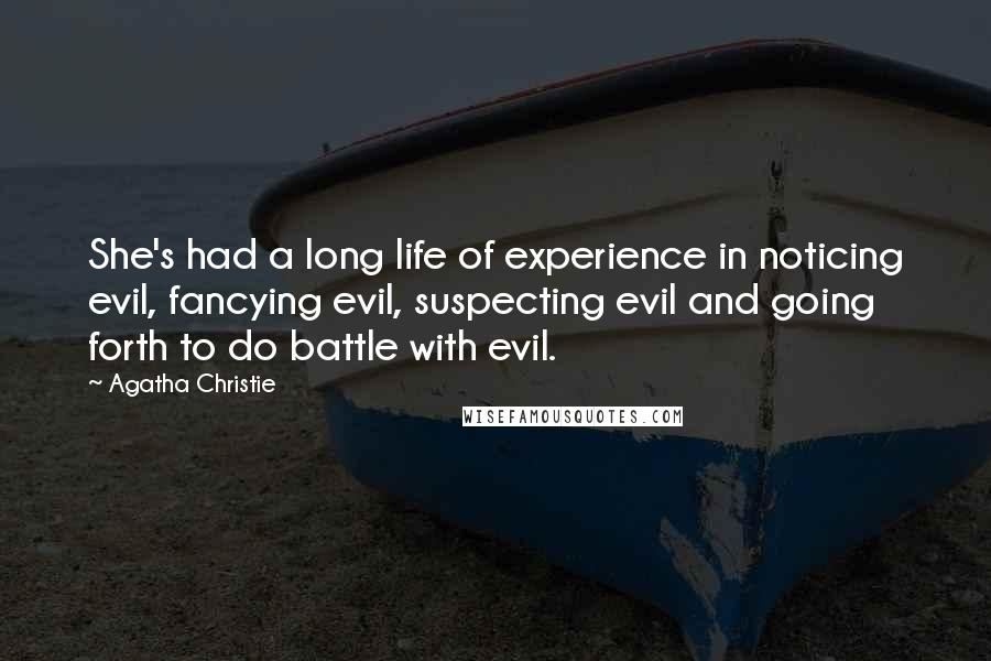 Agatha Christie Quotes: She's had a long life of experience in noticing evil, fancying evil, suspecting evil and going forth to do battle with evil.