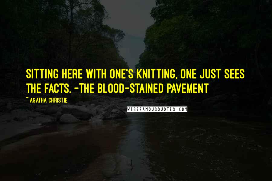 Agatha Christie Quotes: Sitting here with one's knitting, one just sees the facts. -The Blood-Stained Pavement