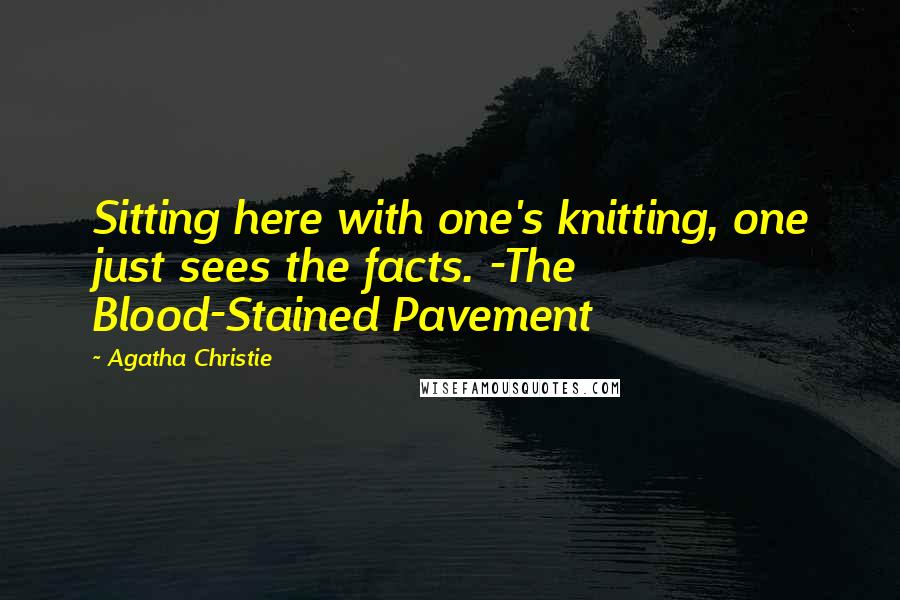 Agatha Christie Quotes: Sitting here with one's knitting, one just sees the facts. -The Blood-Stained Pavement