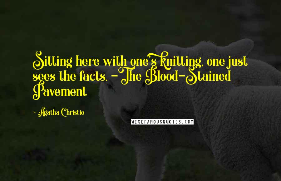 Agatha Christie Quotes: Sitting here with one's knitting, one just sees the facts. -The Blood-Stained Pavement