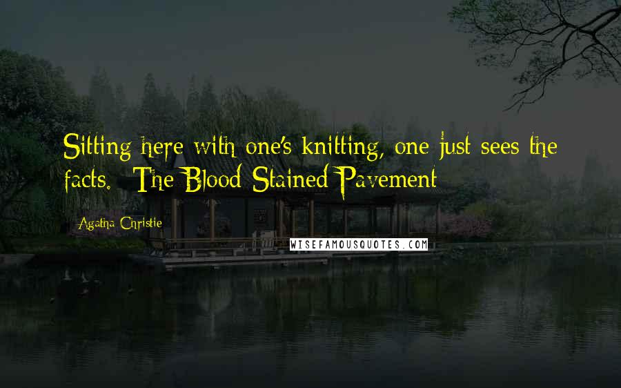 Agatha Christie Quotes: Sitting here with one's knitting, one just sees the facts. -The Blood-Stained Pavement