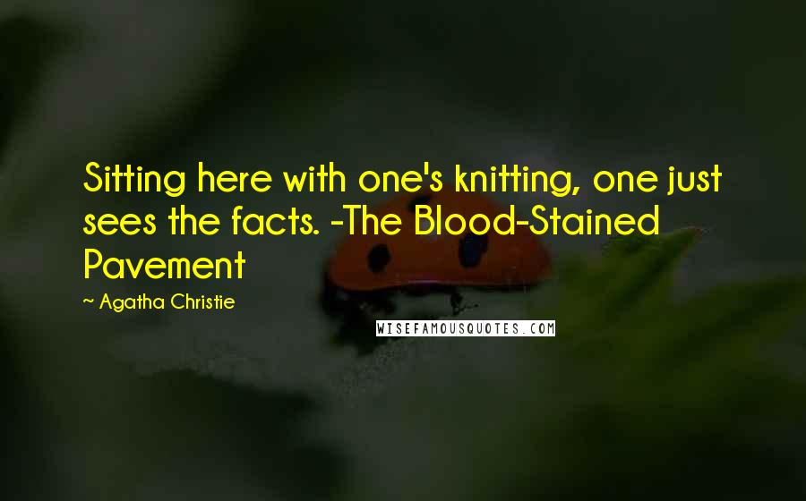 Agatha Christie Quotes: Sitting here with one's knitting, one just sees the facts. -The Blood-Stained Pavement