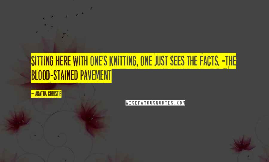 Agatha Christie Quotes: Sitting here with one's knitting, one just sees the facts. -The Blood-Stained Pavement