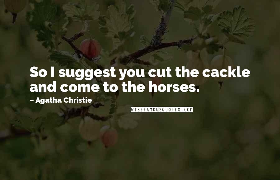 Agatha Christie Quotes: So I suggest you cut the cackle and come to the horses.