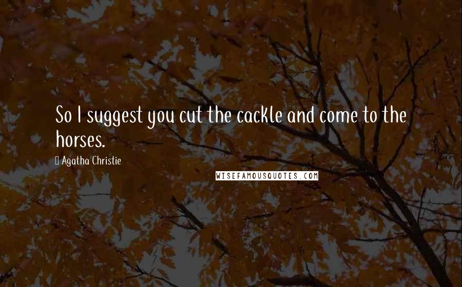 Agatha Christie Quotes: So I suggest you cut the cackle and come to the horses.