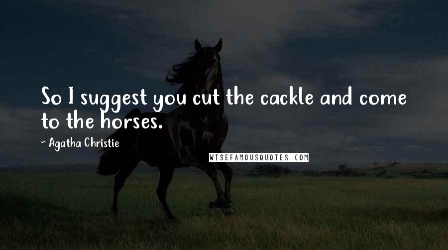 Agatha Christie Quotes: So I suggest you cut the cackle and come to the horses.