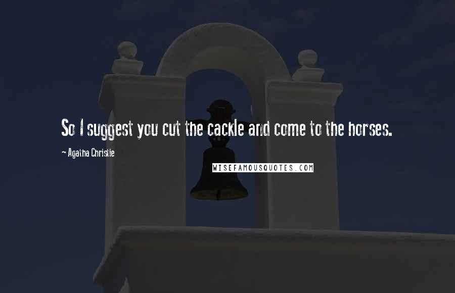 Agatha Christie Quotes: So I suggest you cut the cackle and come to the horses.