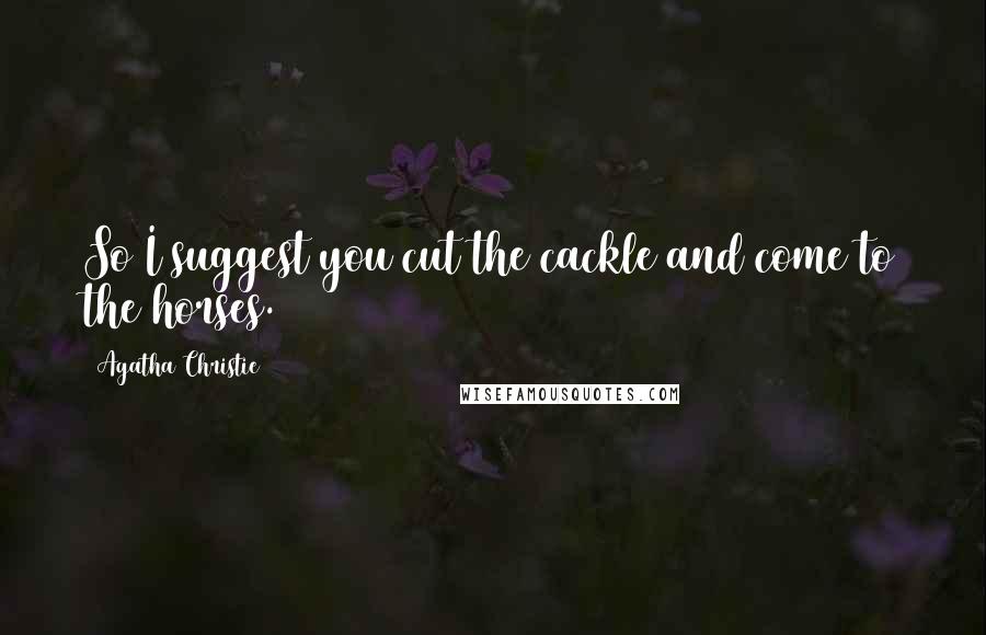 Agatha Christie Quotes: So I suggest you cut the cackle and come to the horses.