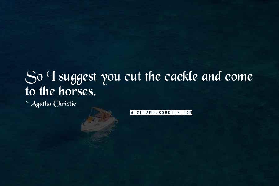 Agatha Christie Quotes: So I suggest you cut the cackle and come to the horses.